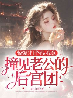 高质量小说惊爆！扫个码，我竟撞见老公的后宫团在线试读