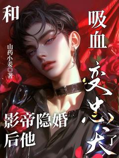 和吸血影帝隐婚后他变忠犬了知乎后续免费试读