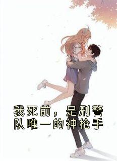 无弹窗小说我死前，是刑警队唯一的神枪手 作者苏昱鸣