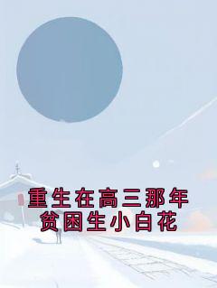 重生在高三那年贫困生小白花完整版免费阅读，林只只姜时愿陆景年小说大结局在哪看