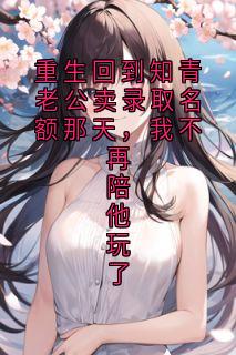 抖音小说重生回到知青老公卖录取名额那天，我不再陪他玩了顾铭声舒晴全文txt
