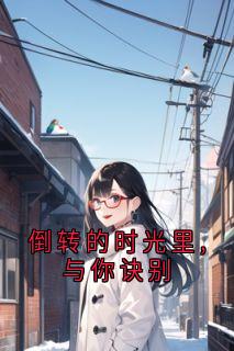 无弹窗小说倒转的时光里,与你诀别 作者秦书意