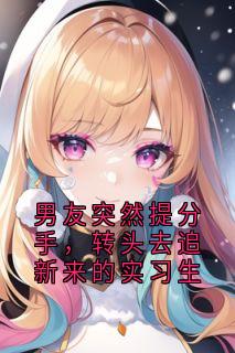 男友突然提分手，转头去追新来的实习生小说百度云完整章节列表免费阅读