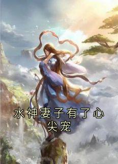 独家水神妻子有了心尖宠小说-主角玄清业云水意全文免费阅读