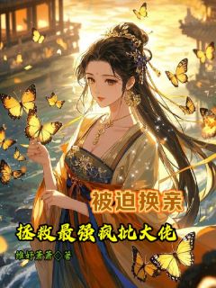 [抖音]小说苏朝颜顾渊被迫换亲，拯救最强疯批大佬
