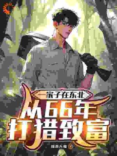 一家子在东北，从66年打猎致富(抹茶大福)最佳创作小说全文在线阅读