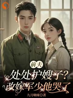 前夫处处护嫂子？改嫁军少他哭了知乎后续免费试读