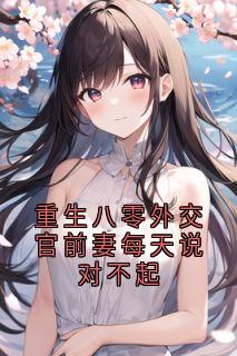 (热推新书)重生八零外交官前妻每天说对不起赵闻江傅溪蕊无弹窗阅读
