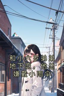 和小六岁弟弟地下恋,他总嫌戴小雨伞(新书)大结局在线阅读-暗夜阅读网