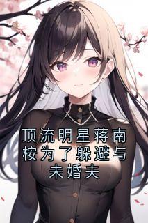 顶流明星蒋南桉为了躲避与未婚夫精彩小说-顶流明星蒋南桉为了躲避与未婚夫目录阅读-暗夜阅读网