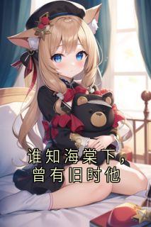谁知海棠下，曾有旧时他全本小说（谁知海棠下，曾有旧时他）全文阅读