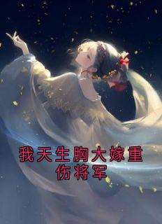 我天生胸大嫁重伤将军小说百度云完整章节列表免费阅读