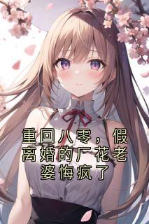 重回八零，假离婚的厂花老婆悔疯了知乎后续免费试读