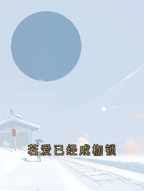 全章节小说若爱已经成枷锁大神最新阅读