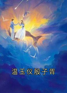 温玉仪殷子胥温玉仪殷子胥全章节完结版在线阅读