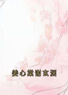 (抖音小说)姜心棠谢玄渊小说全文阅读免费