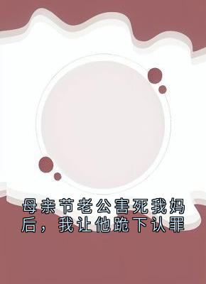 母亲节老公害死我妈后，我让他跪下认罪章节目录小说-黎欣媛郑敏陈毅然免费阅读全文