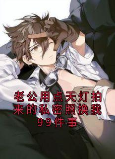抖音老公用点天灯拍来的私密照换我99件事txt小说阅读