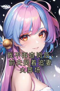 抖音我不再查岗后，前夫哭着追妻火葬场by佚名在线阅读