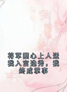 全章节小说将军因心上人送我入宫选秀，我终成掌事佚名最新阅读