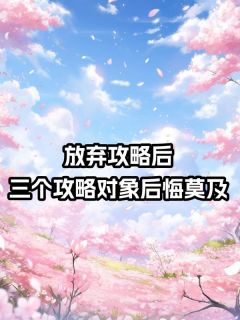 放弃攻略后，三个攻略对象后悔莫及宋岚顾青青全本小说（放弃攻略后，三个攻略对象后悔莫及）全章节小说目录阅读