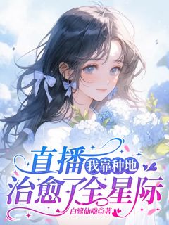 直播：我靠种地治愈了全星际小说_直播：我靠种地治愈了全星际小说结局阅读