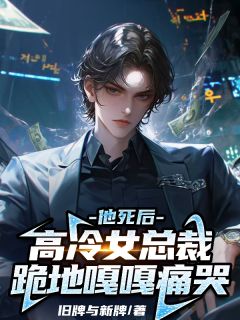 他死后，高冷女总裁跪地嘎嘎痛哭(旧牌与新牌)最佳创作小说全文在线阅读