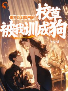 全章节小说重生回到高考前，校草被我训成狗子窈最新阅读