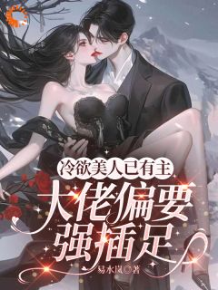 冷欲美人已有主，大佬偏要强插足(薄薇厉赫)全文章节在线阅读