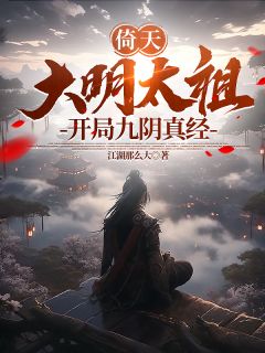 江湖那么大写的小说倚天：大明太祖，开局九阴真经在线阅读