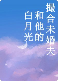 抖音热推小说撮合未婚夫和他的白月光全文在线阅读
