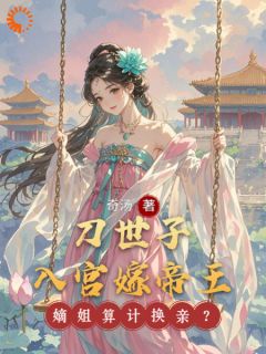 好看的嫡姐算计换亲？刀世子入宫嫁帝王小说-嫡姐算计换亲？刀世子入宫嫁帝王最新章节阅读