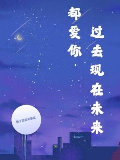 过去现在未来都爱你免费章节过去现在未来都爱你点我搜索全章节小说