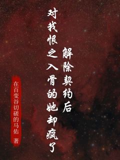 优质新书解除契约后，对我恨之入骨的她却疯了最新章节小说全文阅读