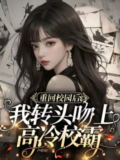 重回校园后我转头吻上高冷校霸小说全章节目录阅读BY卢婷婷完结版阅读