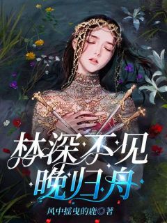 全章节小说林深不见晚归舟风中摇曳的鹿最新阅读