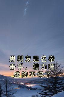 精彩小说沈言熙厉行洲男朋友是名拳击手，精力旺盛的不得了全文目录畅读
