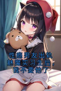 【抖音热推】夏之柠黎远谦韩荔玫全文在线阅读-性瘾男友出轨魅魔实习生后，我不要他了全章节目录