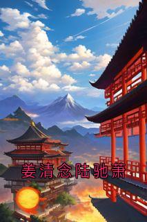主人公姜清念陆驰萧在线免费试读姜清念陆驰萧最新章节列表