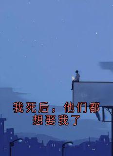 抖音爆款我死后，他们都想娶我了小说免费阅读