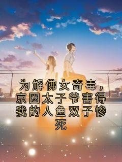 全章节小说为解佛女奇毒,京圈太子爷害得我的人鱼双子惨死佚名最新阅读
