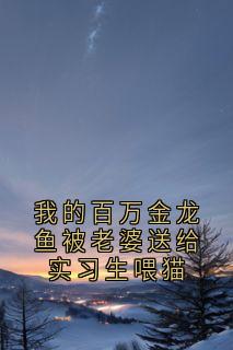 完整版我的百万金龙鱼被老婆送给实习生喂猫顾淮澈谢晚晴孙楠舟小说免费在线阅读