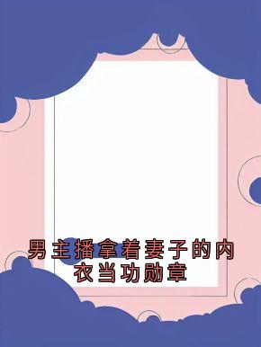 男主播拿着妻子的内衣当功勋章无弹窗在线阅读