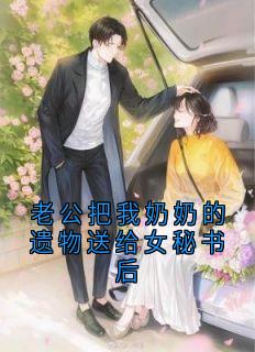 (抖音)老公把我奶奶的遗物送给女秘书后 主角越沐瑶沈长居王娇娇莫心宁