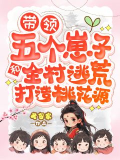 精选好书带领五个崽子和全村逃荒打造桃花无删减版全文在线