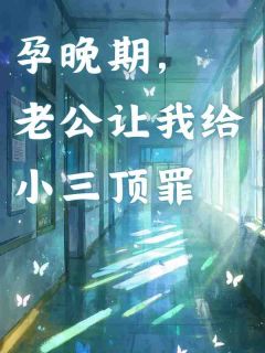 抖音热推小说孕晚期，老公让我给小三顶罪全文在线阅读