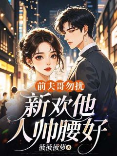 抖音前夫哥勿扰，新欢他人帅腰好txt小说阅读