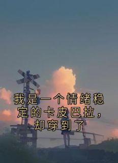 裴云霄苏曼江南枝小说全文免费阅读我是一个情绪稳定的卡皮巴拉，却穿到了全文免费阅读