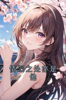 情深之处亦是他(新书)大结局在线阅读
