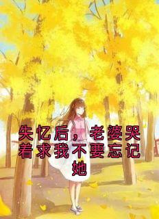 快手失忆后，老婆哭着求我不要忘记她小说全本章节大结局